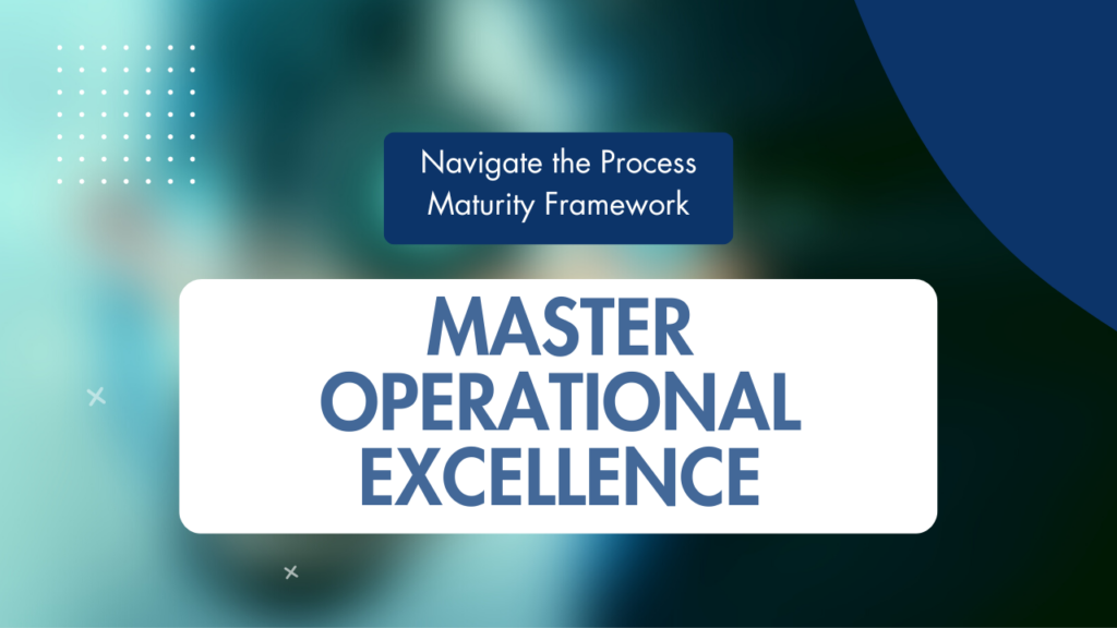 Navigate the Process Maturity Framework to Master Operational Excellence