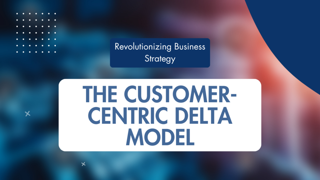 Revolutionizing Business Strategy: The Customer-Centric Delta Model