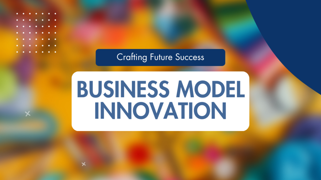 Business Model Innovation: Crafting Future Success